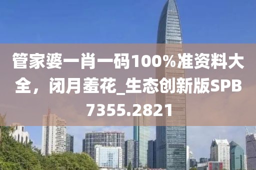 管家婆一肖一碼100%準資料大全，閉月羞花_生態創新版SPB7355.2821