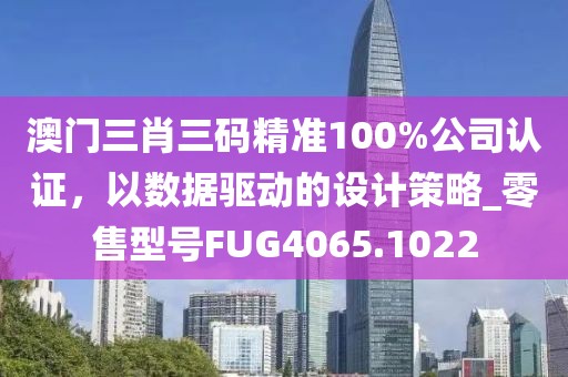 澳門三肖三碼精準100%公司認證，以數據驅動的設計策略_零售型號FUG4065.1022