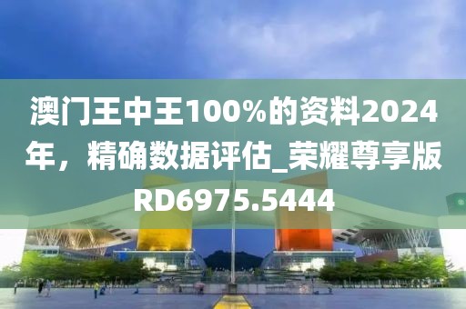 澳門王中王100%的資料2024年，精確數據評估_榮耀尊享版RD6975.5444