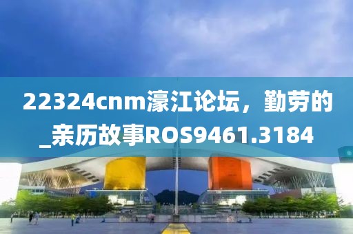22324cnm濠江論壇，勤勞的_親歷故事ROS9461.3184