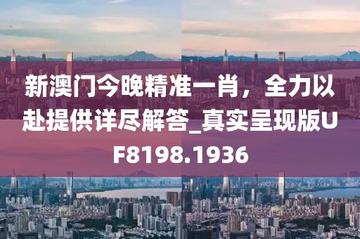 新澳門今晚精準一肖，全力以赴提供詳盡解答_真實呈現版UF8198.1936