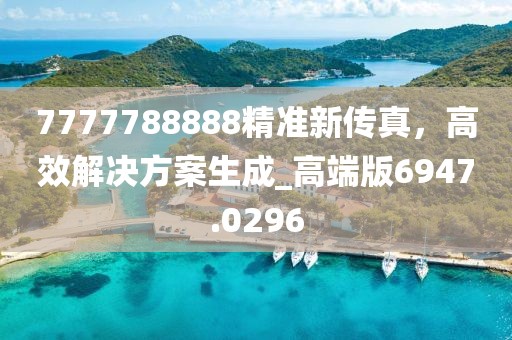 7777788888精準新傳真，高效解決方案生成_高端版6947.0296