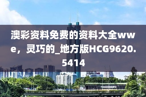 澳彩資料免費的資料大全wwe，靈巧的_地方版HCG9620.5414