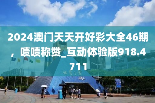 2024澳門天天開好彩大全46期，嘖嘖稱贊_互動體驗版918.4711