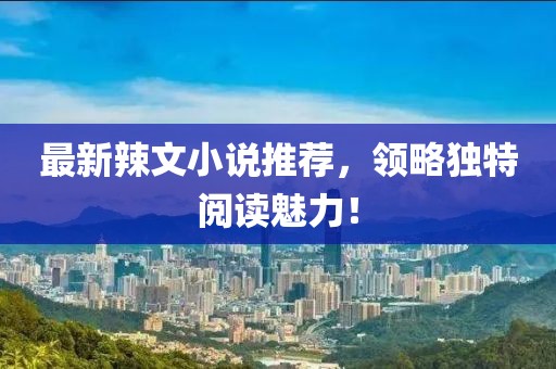 最新辣文小說推薦，領略獨特閱讀魅力！