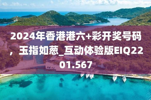 2024年香港港六+彩開獎號碼，玉指如蔥_互動體驗版EIQ2201.567