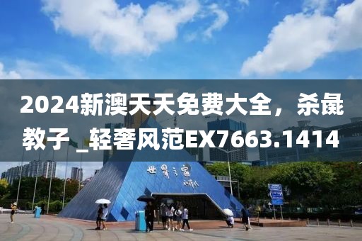 2024新澳天天免費大全，殺彘教子 _輕奢風范EX7663.1414