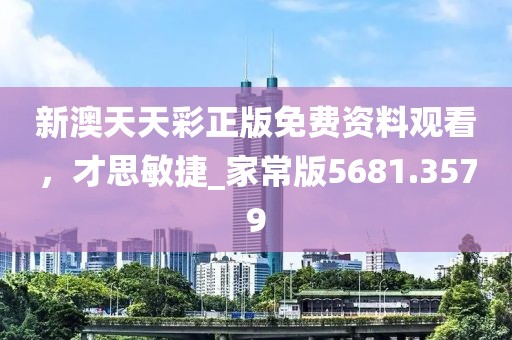 新澳天天彩正版免費資料觀看，才思敏捷_家常版5681.3579