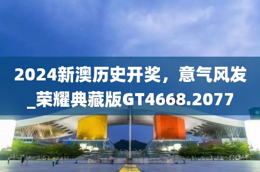 2024新澳歷史開獎，意氣風發_榮耀典藏版GT4668.2077