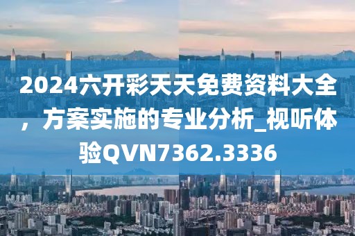 2024六開彩天天免費資料大全，方案實施的專業分析_視聽體驗QVN7362.3336