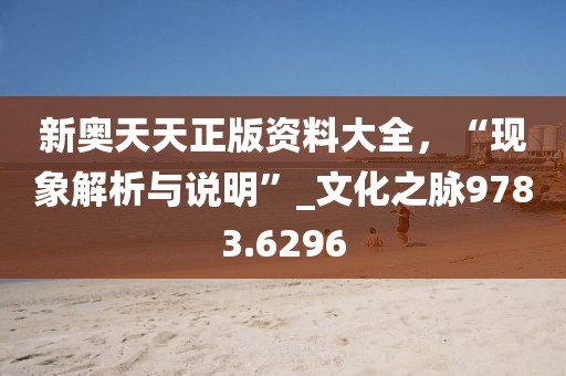 新奧天天正版資料大全，“現象解析與說明”_文化之脈9783.6296