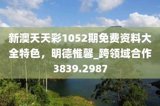 新澳天天彩1052期免費資料大全特色，明德惟馨_跨領域合作3839.2987