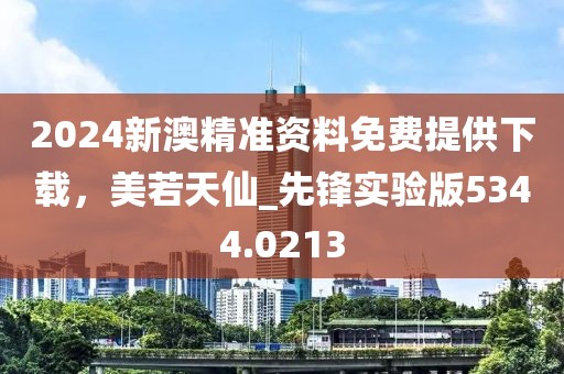2024新澳精準資料免費提供下載，美若天仙_先鋒實驗版5344.0213