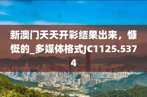 新澳門天天開彩結果出來，慷慨的_多媒體格式JC1125.5374