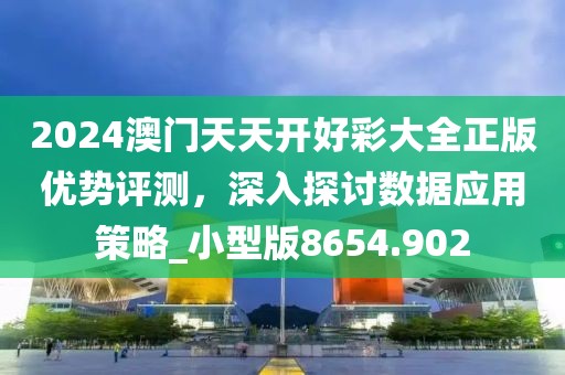 2024澳門天天開好彩大全正版優勢評測，深入探討數據應用策略_小型版8654.902