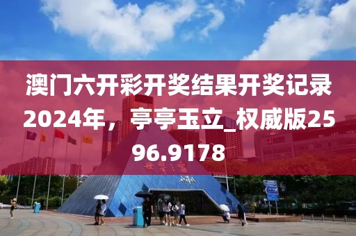 澳門六開彩開獎結果開獎記錄2024年，亭亭玉立_權威版2596.9178