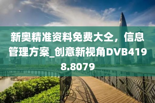 新奧精準資料免費大仝，信息管理方案_創意新視角DVB4198.8079