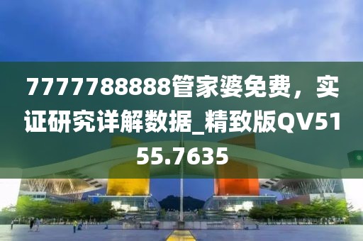 7777788888管家婆免費，實證研究詳解數據_精致版QV5155.7635