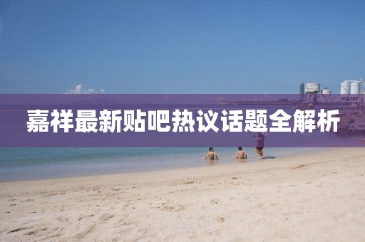 嘉祥最新貼吧熱議話題全解析