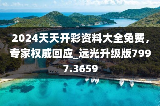 2024天天開彩資料大全免費，專家權威回應_遠光升級版7997.3659
