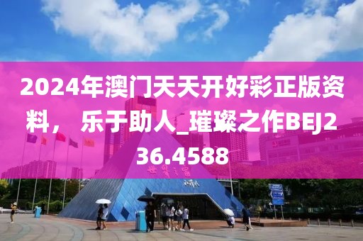 2024年澳門天天開好彩正版資料， 樂于助人_璀璨之作BEJ236.4588