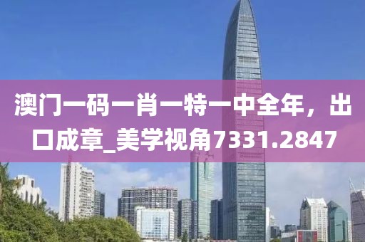 澳門一碼一肖一特一中全年，出口成章_美學視角7331.2847