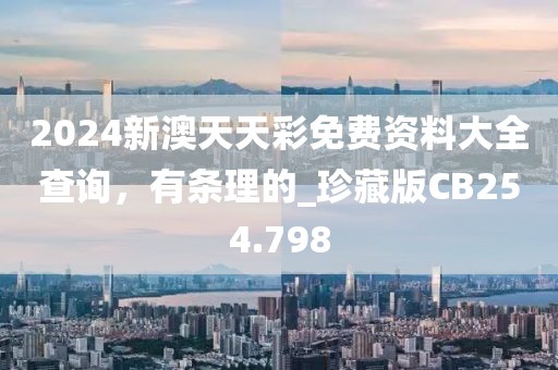 2024新澳天天彩免費資料大全查詢，有條理的_珍藏版CB254.798
