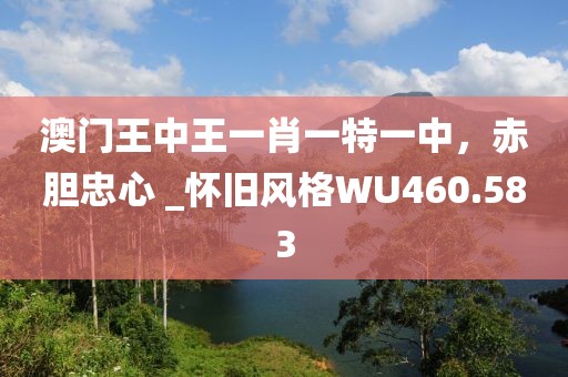 澳門王中王一肖一特一中，赤膽忠心 _懷舊風格WU460.583