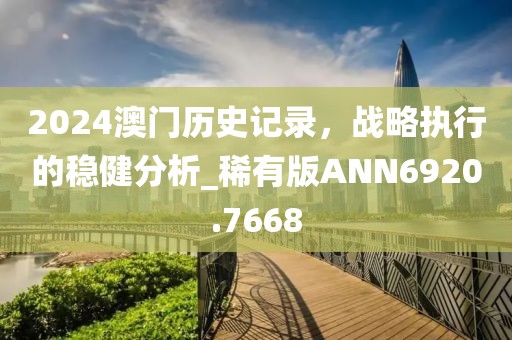 2024澳門歷史記錄，戰略執行的穩健分析_稀有版ANN6920.7668