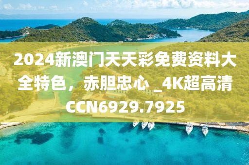 2024新澳門天天彩免費資料大全特色，赤膽忠心 _4K超高清CCN6929.7925