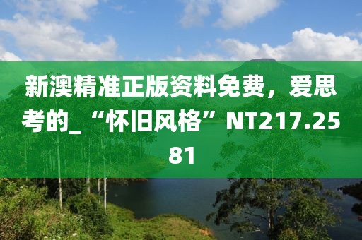 新澳精準正版資料免費，愛思考的_“懷舊風格”NT217.2581