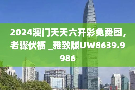 2024澳門天天六開彩免費圖，老驟伏櫪 _雅致版UW8639.9986