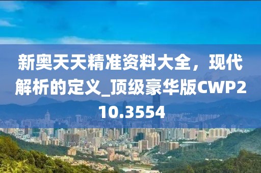 新奧天天精準資料大全，現代解析的定義_頂級豪華版CWP210.3554