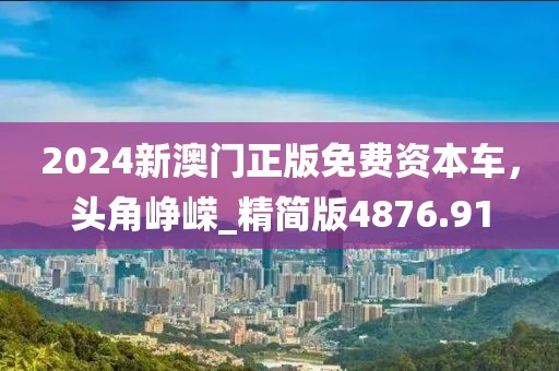 2024新澳門正版免費資本車，頭角崢嶸_精簡版4876.91