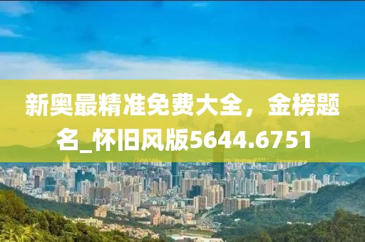 新奧最精準免費大全，金榜題名_懷舊風版5644.6751
