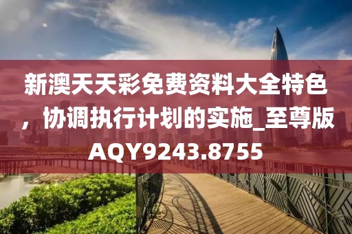 新澳天天彩免費資料大全特色，協調執行計劃的實施_至尊版AQY9243.8755