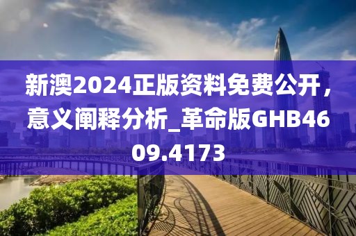 新澳2024正版資料免費公開，意義闡釋分析_革命版GHB4609.4173