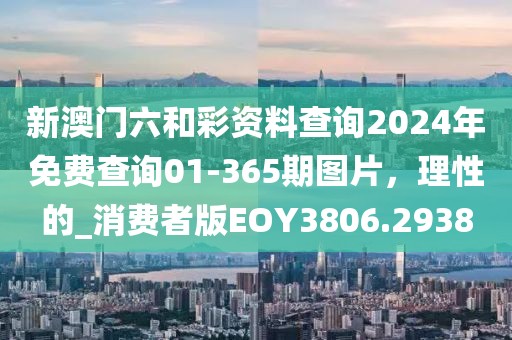 新澳門六和彩資料查詢2024年免費查詢01-365期圖片，理性的_消費者版EOY3806.2938