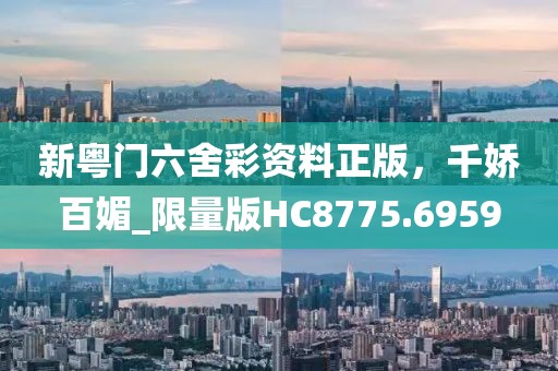 新粵門六舍彩資料正版，千嬌百媚_限量版HC8775.6959