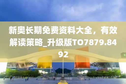 新奧長期免費資料大全，有效解讀策略_升級版TO7879.8492