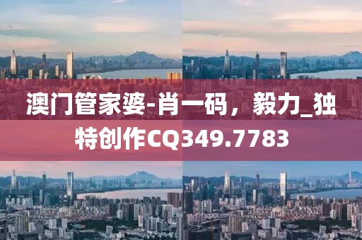 澳門管家婆-肖一碼，毅力_獨特創作CQ349.7783