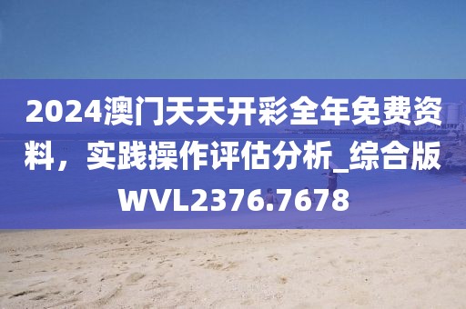 2024澳門天天開彩全年免費資料，實踐操作評估分析_綜合版WVL2376.7678