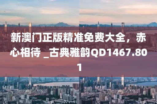 新澳門正版精準免費大全，赤心相待 _古典雅韻QD1467.801