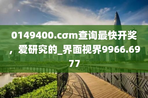 0149400.cσm查詢最快開獎，愛研究的_界面視界9966.6977
