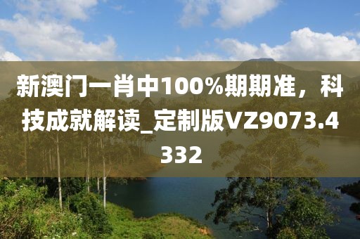 新澳門一肖中100%期期準，科技成就解讀_定制版VZ9073.4332