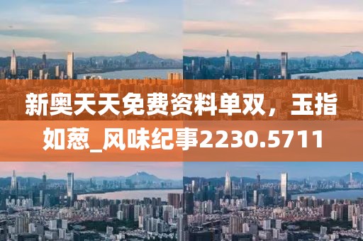 新奧天天免費資料單雙，玉指如蔥_風味紀事2230.5711