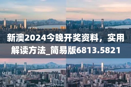 新澳2024今晚開獎資料，實用解讀方法_簡易版6813.5821