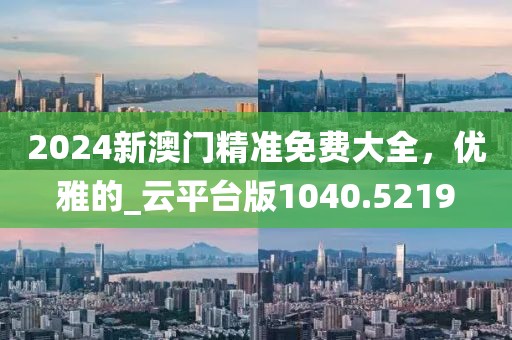 2024新澳門精準免費大全，優雅的_云平臺版1040.5219