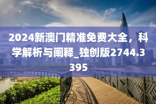 2024新澳門精準免費大全，科學解析與闡釋_獨創版2744.3395