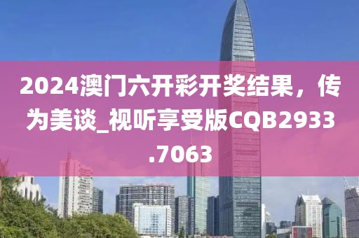 2024澳門六開彩開獎結果，傳為美談_視聽享受版CQB2933.7063